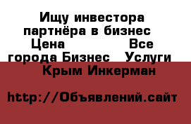 Ищу инвестора-партнёра в бизнес › Цена ­ 500 000 - Все города Бизнес » Услуги   . Крым,Инкерман